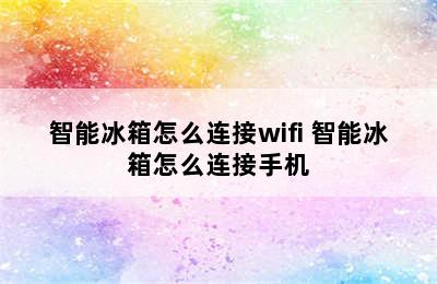 智能冰箱怎么连接wifi 智能冰箱怎么连接手机